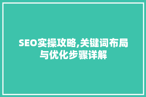 SEO实操攻略,关键词布局与优化步骤详解 SEO实操攻略,关键词布局与优化步骤详解