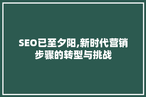 SEO已至夕阳,新时代营销步骤的转型与挑战 SEO已至夕阳,新时代营销步骤的转型与挑战