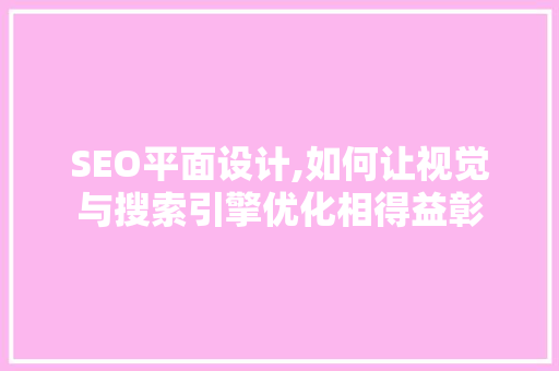 SEO平面设计,如何让视觉与搜索引擎优化相得益彰 SEO平面设计,如何让视觉与搜索引擎优化相得益彰