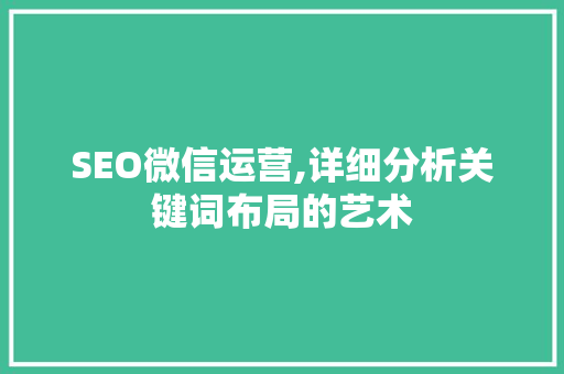 SEO微信运营,详细分析关键词布局的艺术