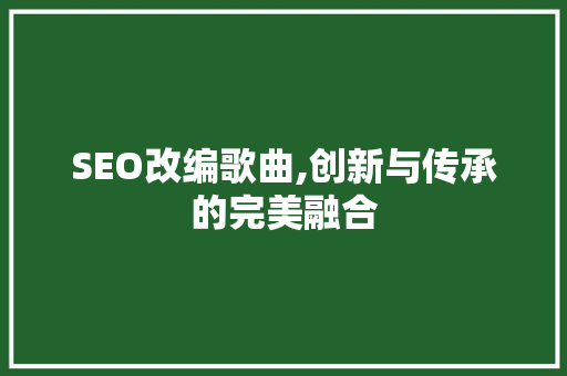 SEO改编歌曲,创新与传承的完美融合