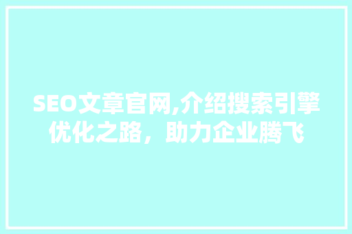 SEO文章官网,介绍搜索引擎优化之路，助力企业腾飞