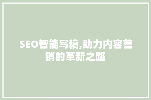 SEO智能写稿,助力内容营销的革新之路 SEO智能写稿,助力内容营销的革新之路