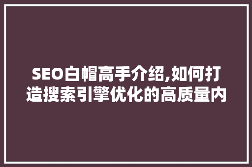 SEO白帽高手介绍,如何打造搜索引擎优化的高质量内容 SEO白帽高手介绍,如何打造搜索引擎优化的高质量内容