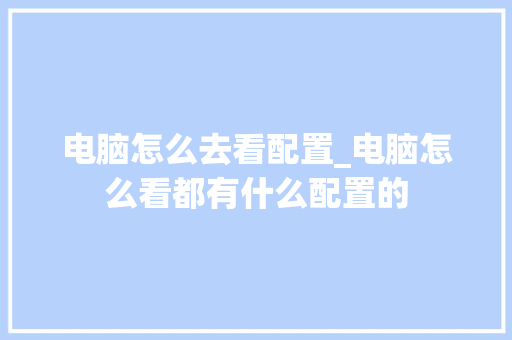 电脑怎么去看配置_电脑怎么看都有什么配置的