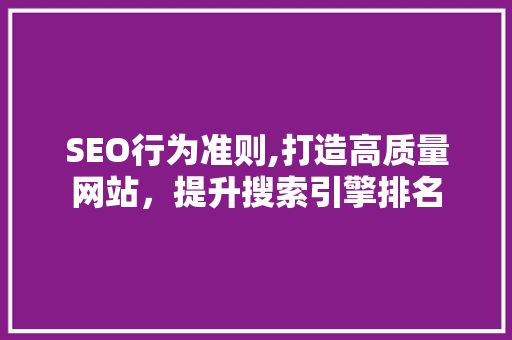 SEO行为准则,打造高质量网站，提升搜索引擎排名
