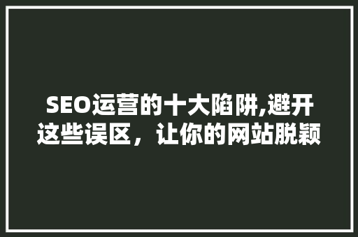 SEO运营的十大陷阱,避开这些误区，让你的网站脱颖而出