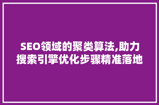 SEO领域的聚类算法,助力搜索引擎优化步骤精准落地 SEO领域的聚类算法,助力搜索引擎优化步骤精准落地