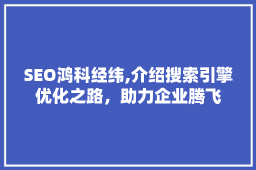 SEO鸿科经纬,介绍搜索引擎优化之路,助力企业腾飞 SEO鸿科经纬,介绍搜索引擎优化之路,助力企业腾飞
