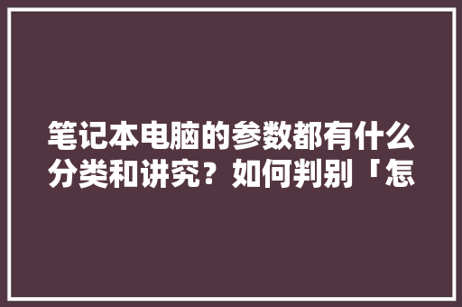笔记本电脑的参数都有什么分类和讲究？如何判别「怎么看电脑详细配置」 笔记本电脑的参数都有什么分类和讲究？如何判别「怎么看电脑详细配置」 电脑故障维修