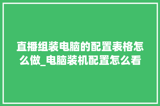 直播组装电脑的配置表格怎么做_电脑装机配置怎么看型号 网络技术
