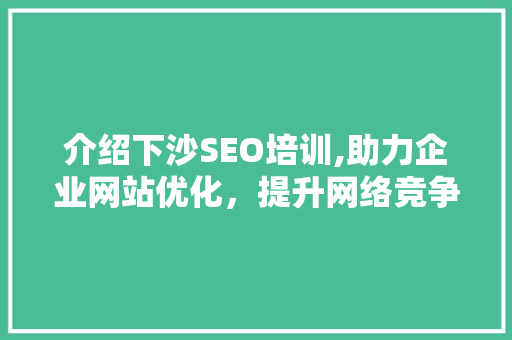 介绍下沙SEO培训,助力企业网站优化,提升网络竞争力 介绍下沙SEO培训,助力企业网站优化,提升网络竞争力