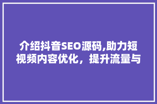 介绍抖音SEO源码,助力短视频内容优化，提升流量与曝光