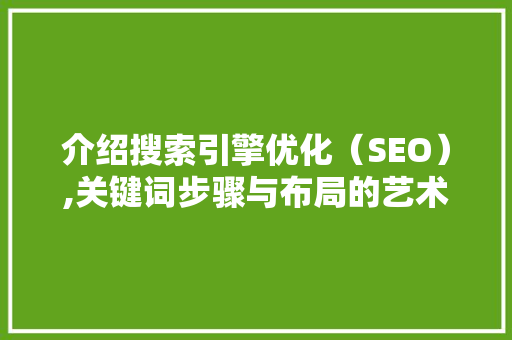 介绍搜索引擎优化（SEO）,关键词步骤与布局的艺术