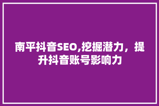 南平抖音SEO,挖掘潜力，提升抖音账号影响力