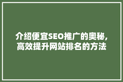介绍便宜SEO推广的奥秘,高效提升网站排名的方法 操作系统 介绍便宜SEO推广的奥秘,高效提升网站排名的方法 介绍便宜SEO推广的奥秘,高效提升网站排名的方法 操作系统