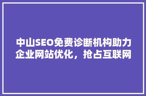 中山SEO免费诊断机构助力企业网站优化，抢占互联网市场先机