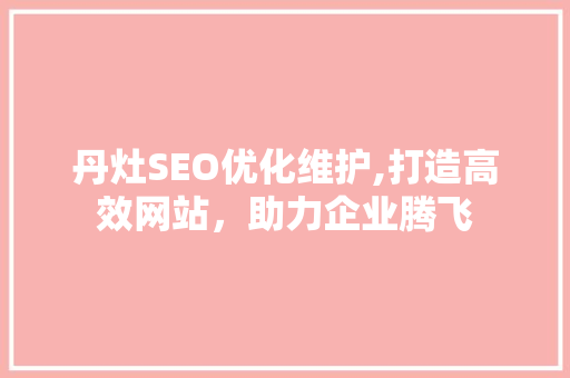 丹灶SEO优化维护,打造高效网站,助力企业腾飞 丹灶SEO优化维护,打造高效网站,助力企业腾飞