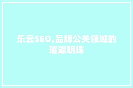 乐云SEO,品牌公关领域的璀璨明珠 乐云SEO,品牌公关领域的璀璨明珠