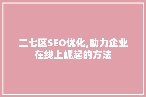二七区SEO优化,助力企业在线上崛起的方法 二七区SEO优化,助力企业在线上崛起的方法