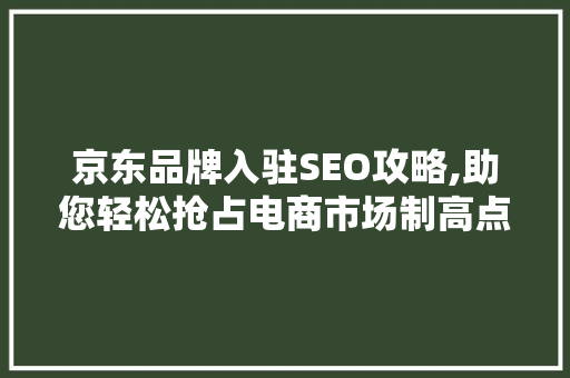 京东品牌入驻SEO攻略,助您轻松抢占电商市场制高点