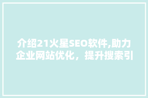 介绍21火星SEO软件,助力企业网站优化，提升搜索引擎排名