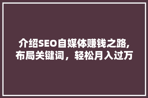 介绍SEO自媒体赚钱之路,布局关键词，轻松月入过万