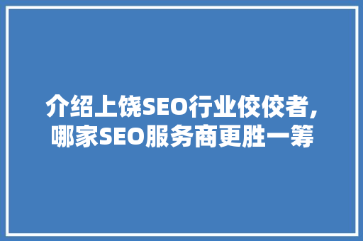 介绍上饶SEO行业佼佼者,哪家SEO服务商更胜一筹
