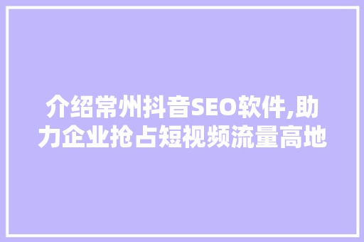 介绍常州抖音SEO软件,助力企业抢占短视频流量高地