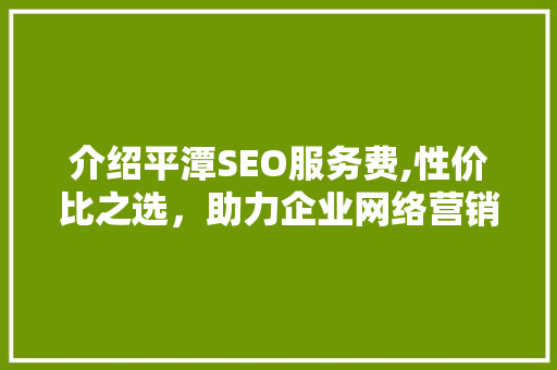 介绍平潭SEO服务费,性价比之选，助力企业网络营销腾飞