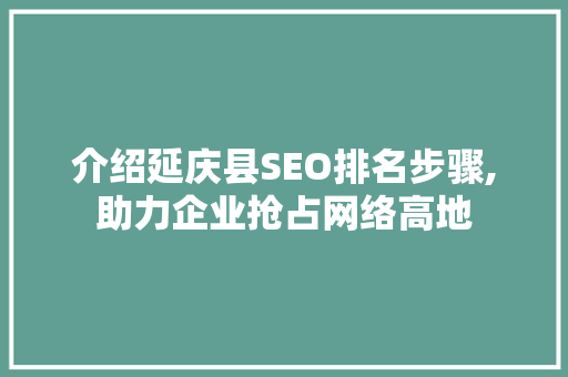 介绍延庆县SEO排名步骤,助力企业抢占网络高地 介绍延庆县SEO排名步骤,助力企业抢占网络高地