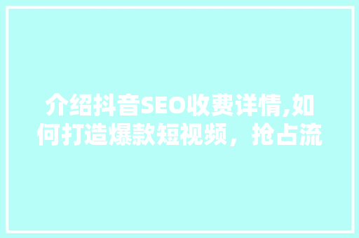 介绍抖音SEO收费详情,如何打造爆款短视频，抢占流量红利