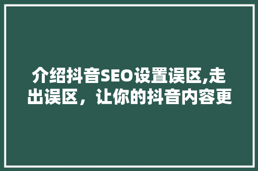 介绍抖音SEO设置误区,走出误区，让你的抖音内容更上一层楼