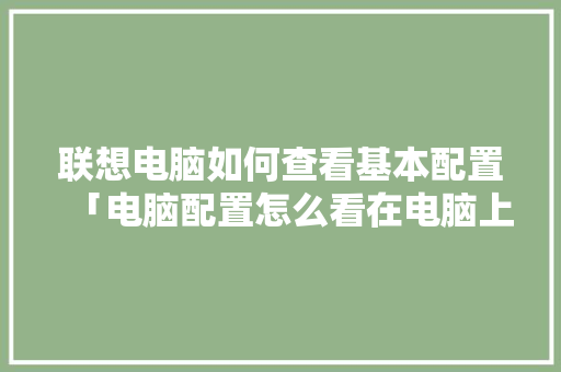 联想电脑如何查看基本配置「电脑配置怎么看在电脑上」 联想电脑如何查看基本配置「电脑配置怎么看在电脑上」 编程语言