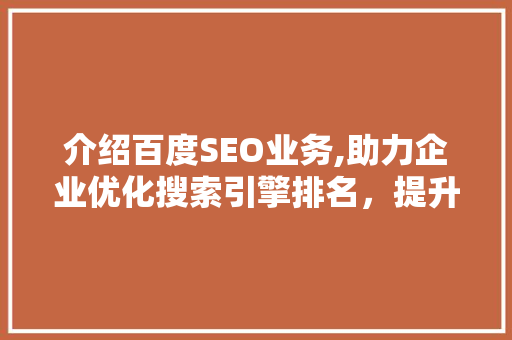 介绍百度SEO业务,助力企业优化搜索引擎排名,提升品牌影响力 介绍百度SEO业务,助力企业优化搜索引擎排名,提升品牌影响力