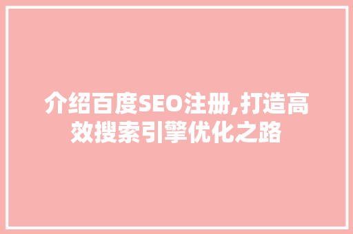 介绍百度SEO注册,打造高效搜索引擎优化之路 介绍百度SEO注册,打造高效搜索引擎优化之路