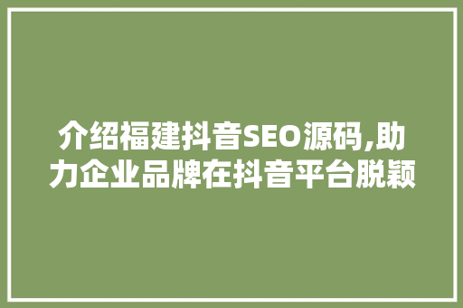 介绍福建抖音SEO源码,助力企业品牌在抖音平台脱颖而出 介绍福建抖音SEO源码,助力企业品牌在抖音平台脱颖而出
