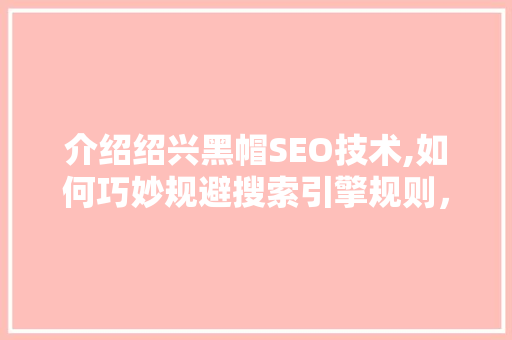 介绍绍兴黑帽SEO技术,如何巧妙规避搜索引擎规则，实现网站排名提升