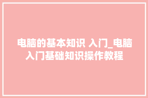 电脑的基本知识 入门_电脑入门基础知识操作教程
