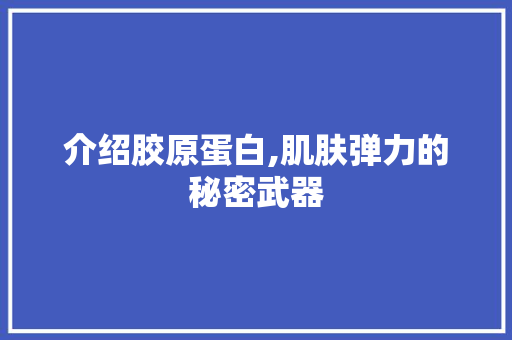 介绍胶原蛋白,肌肤弹力的秘密武器 介绍胶原蛋白,肌肤弹力的秘密武器