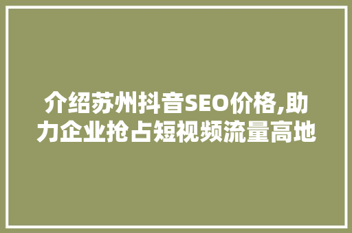 介绍苏州抖音SEO价格,助力企业抢占短视频流量高地 介绍苏州抖音SEO价格,助力企业抢占短视频流量高地