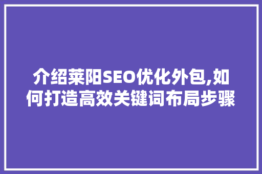 介绍莱阳SEO优化外包,如何打造高效关键词布局步骤 介绍莱阳SEO优化外包,如何打造高效关键词布局步骤