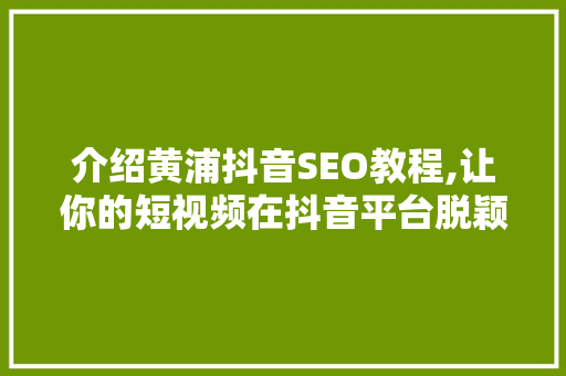 介绍黄浦抖音SEO教程,让你的短视频在抖音平台脱颖而出 介绍黄浦抖音SEO教程,让你的短视频在抖音平台脱颖而出
