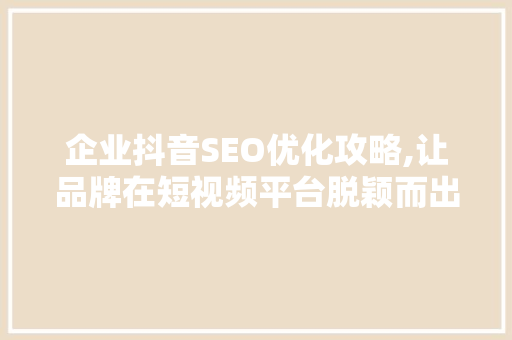企业抖音SEO优化攻略,让品牌在短视频平台脱颖而出 企业抖音SEO优化攻略,让品牌在短视频平台脱颖而出