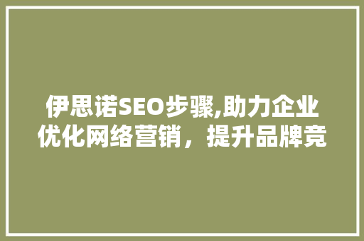 伊思诺SEO步骤,助力企业优化网络营销,提升品牌竞争力 伊思诺SEO步骤,助力企业优化网络营销,提升品牌竞争力