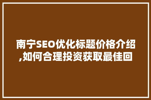 南宁SEO优化标题价格介绍,如何合理投资获取最佳回报