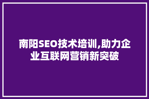 南阳SEO技术培训,助力企业互联网营销新突破 南阳SEO技术培训,助力企业互联网营销新突破