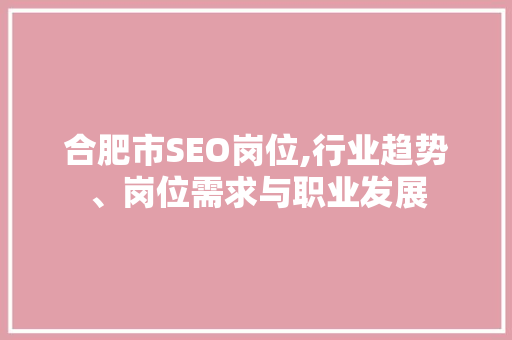 合肥市SEO岗位,行业趋势、岗位需求与职业发展 合肥市SEO岗位,行业趋势、岗位需求与职业发展