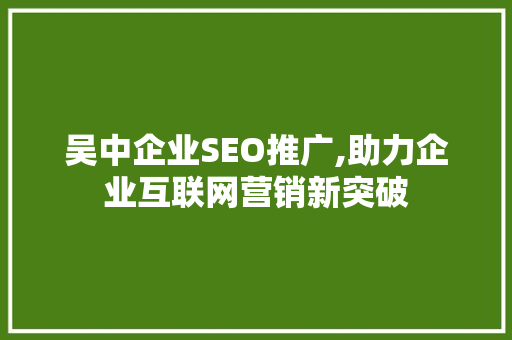 吴中企业SEO推广,助力企业互联网营销新突破