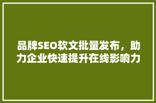 品牌SEO软文批量发布，助力企业快速提升在线影响力